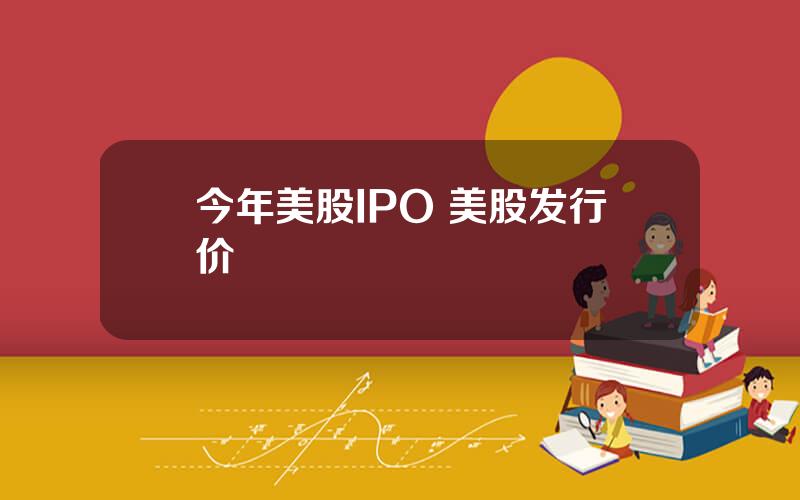 今年美股IPO 美股发行价